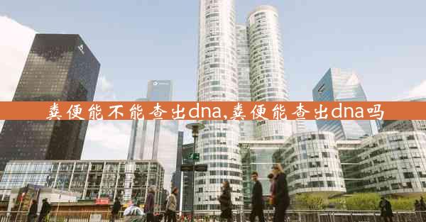 粪便能不能查出dna,粪便能查出dna吗