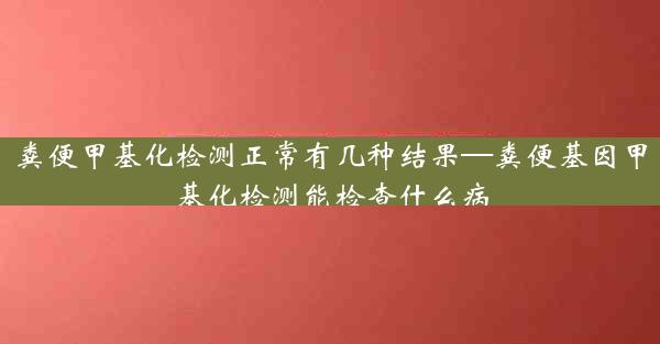 粪便甲基化检测正常有几种结果—粪便基因甲基化检测能检查什么病