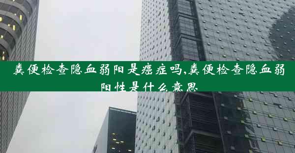 粪便检查隐血弱阳是癌症吗,粪便检查隐血弱阳性是什么意思