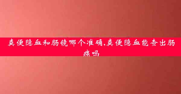 粪便隐血和肠镜哪个准确,粪便隐血能查出肠癌吗