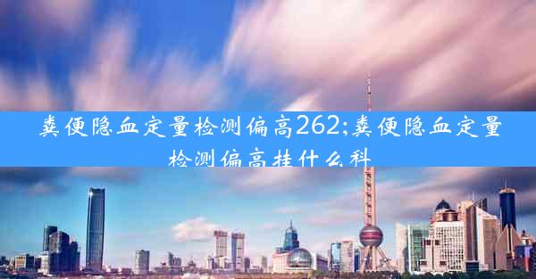 粪便隐血定量检测偏高262;粪便隐血定量检测偏高挂什么科