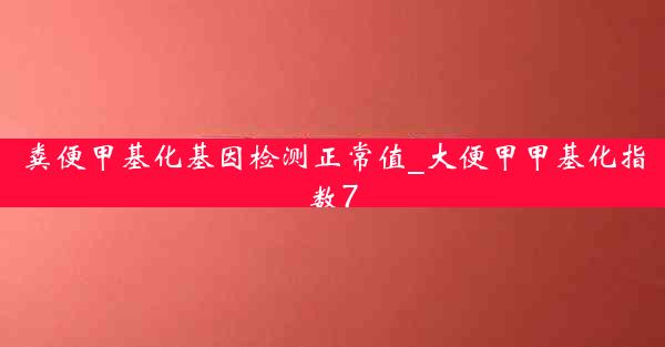 粪便甲基化基因检测正常值_大便甲甲基化指数7