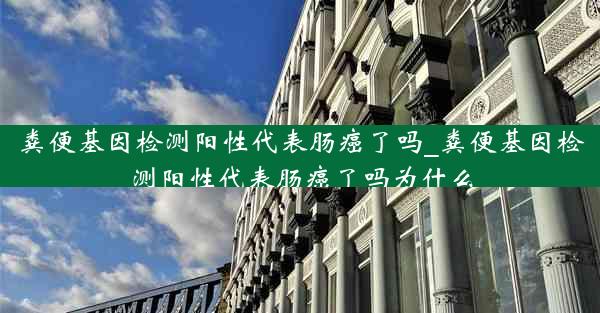 粪便基因检测阳性代表肠癌了吗_粪便基因检测阳性代表肠癌了吗为什么