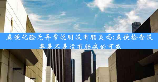 粪便化验无异常说明没有肠炎吗;粪便检查没事是不是没有肠癌的可能