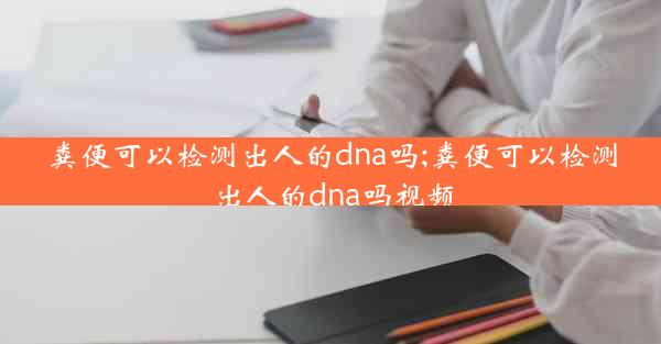 粪便可以检测出人的dna吗;粪便可以检测出人的dna吗视频