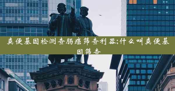 粪便基因检测查肠癌筛查利器;什么叫粪便基因筛查