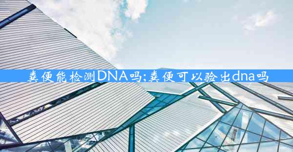 粪便能检测DNA吗;粪便可以验出dna吗