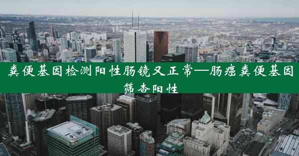 粪便基因检测阳性肠镜又正常—肠癌粪便基因筛查阳性