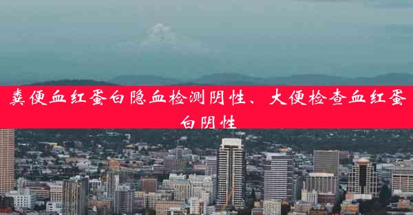 粪便血红蛋白隐血检测阴性、大便检查血红蛋白阴性