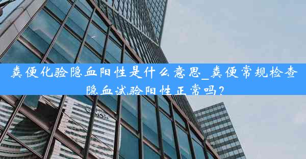 粪便化验隐血阳性是什么意思_粪便常规检查隐血试验阳性正常吗？