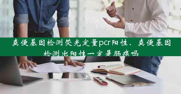 粪便基因检测荧光定量pcr阳性、粪便基因检测出阳性一定是肠癌吗