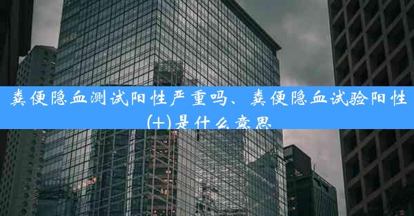 粪便隐血测试阳性严重吗、粪便隐血试验阳性(+)是什么意思