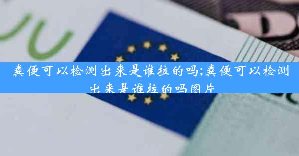 粪便可以检测出来是谁拉的吗;粪便可以检测出来是谁拉的吗图片