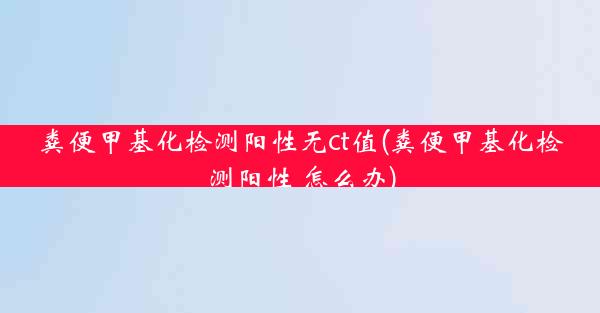 粪便甲基化检测阳性无ct值(粪便甲基化检测阳性 怎么办)