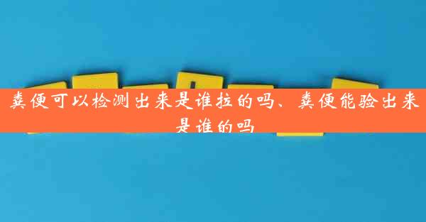 粪便可以检测出来是谁拉的吗、粪便能验出来是谁的吗