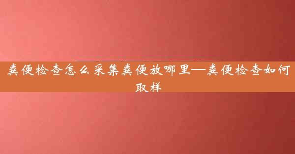 粪便检查怎么采集粪便放哪里—粪便检查如何取样