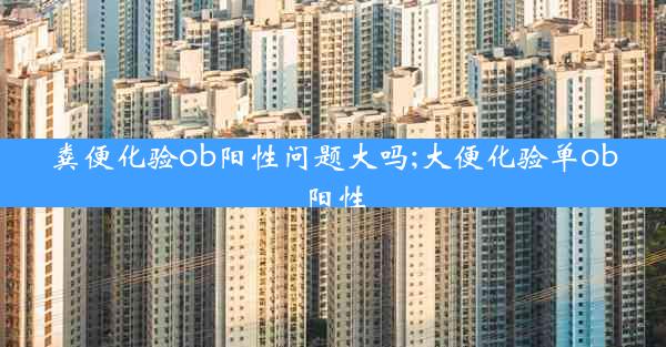 粪便化验ob阳性问题大吗;大便化验单ob阳性