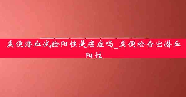 粪便潜血试验阳性是癌症吗_粪便检查出潜血阳性