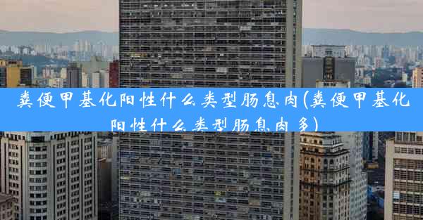 粪便甲基化阳性什么类型肠息肉(粪便甲基化阳性什么类型肠息肉多)