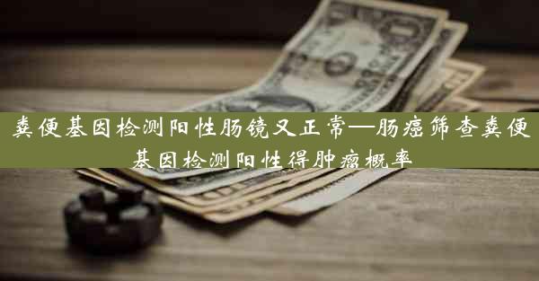 粪便基因检测阳性肠镜又正常—肠癌筛查粪便基因检测阳性得肿瘤概率