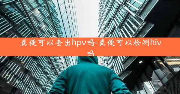 粪便可以查出hpv吗-粪便可以检测hiv吗