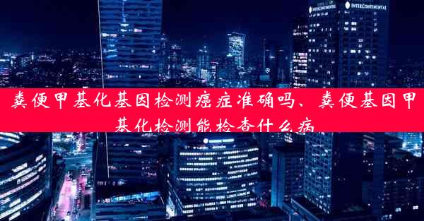 粪便甲基化基因检测癌症准确吗、粪便基因甲基化检测能检查什么病