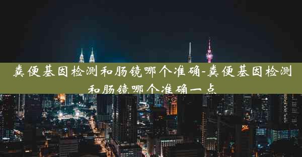 粪便基因检测和肠镜哪个准确-粪便基因检测和肠镜哪个准确一点