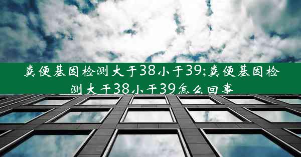 粪便基因检测大于38小于39;粪便基因检测大于38小于39怎么回事