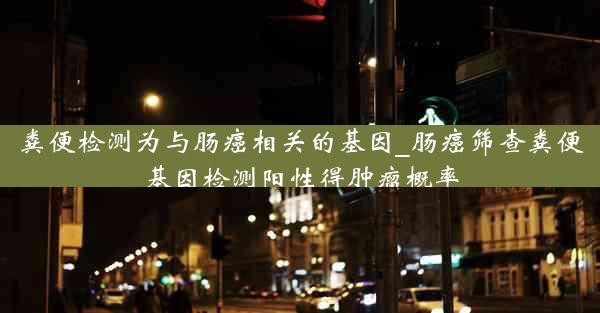 粪便检测为与肠癌相关的基因_肠癌筛查粪便基因检测阳性得肿瘤概率