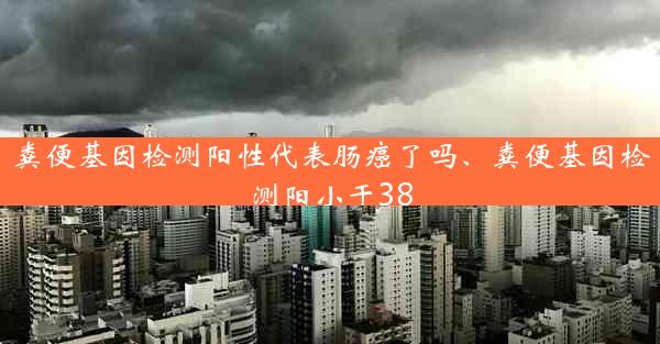 粪便基因检测阳性代表肠癌了吗、粪便基因检测阳小于38