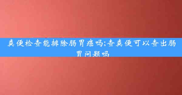 粪便检查能排除肠胃癌吗;查粪便可以查出肠胃问题吗