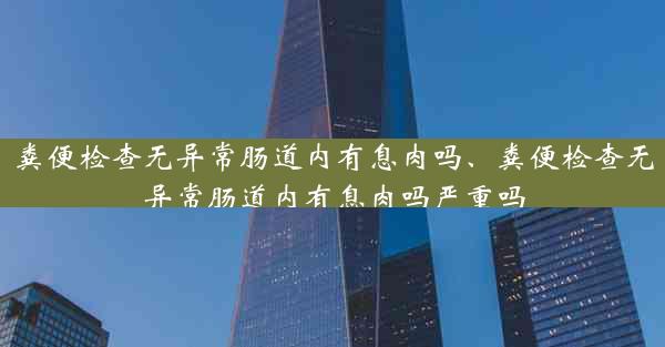 粪便检查无异常肠道内有息肉吗、粪便检查无异常肠道内有息肉吗严重吗