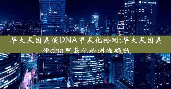 华大基因粪便DNA甲基化检测;华大基因粪便dna甲基化检测准确吗