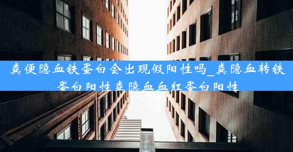 粪便隐血铁蛋白会出现假阳性吗_粪隐血转铁蛋白阳性粪隐血血红蛋白阳性