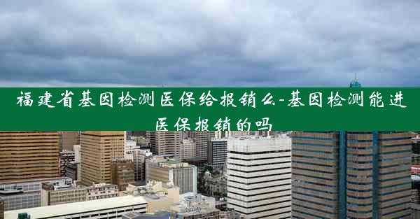 福建省基因检测医保给报销么-基因检测能进医保报销的吗