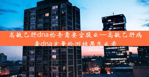 高敏乙肝dna检查需要空腹么—高敏乙肝病毒dna定量检测结果怎么看