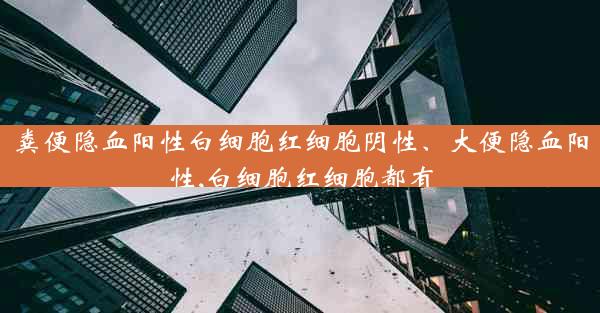 粪便隐血阳性白细胞红细胞阴性、大便隐血阳性,白细胞红细胞都有