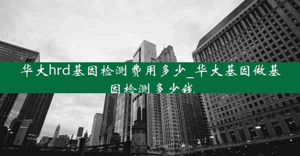 华大hrd基因检测费用多少_华大基因做基因检测多少钱