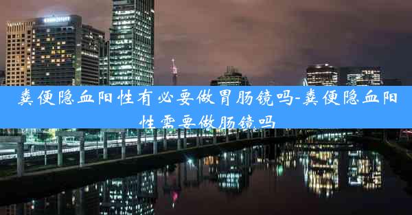 粪便隐血阳性有必要做胃肠镜吗-粪便隐血阳性需要做肠镜吗