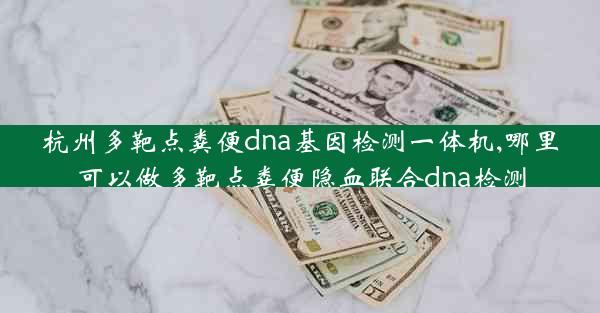 杭州多靶点粪便dna基因检测一体机,哪里可以做多靶点粪便隐血联合dna检测