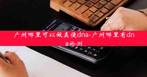 广州哪里可以做粪便dna-广州哪里有dna检测