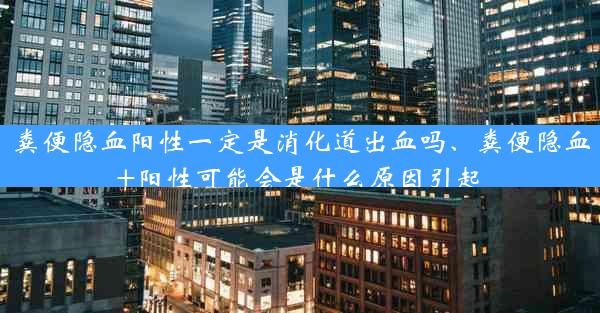 粪便隐血阳性一定是消化道出血吗、粪便隐血+阳性可能会是什么原因引起