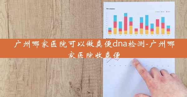 广州哪家医院可以做粪便dna检测-广州哪家医院收粪便