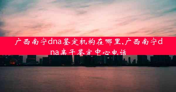 广西南宁dna鉴定机构在哪里,广西南宁dna亲子鉴定中心电话