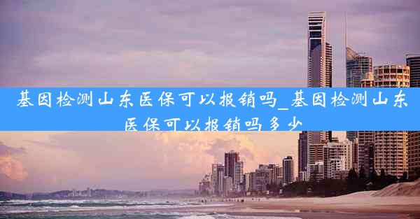 基因检测山东医保可以报销吗_基因检测山东医保可以报销吗多少