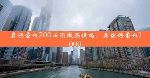 粪钙蛋白200必须做肠镜吗、粪便钙蛋白1000