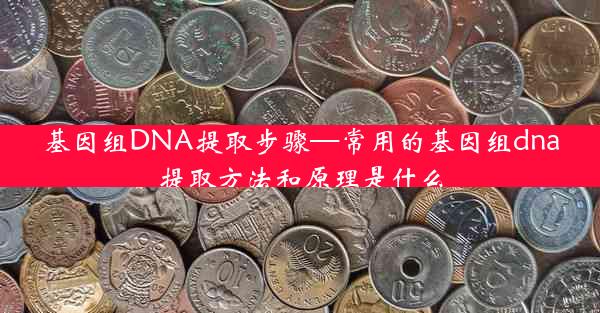 基因组DNA提取步骤—常用的基因组dna提取方法和原理是什么