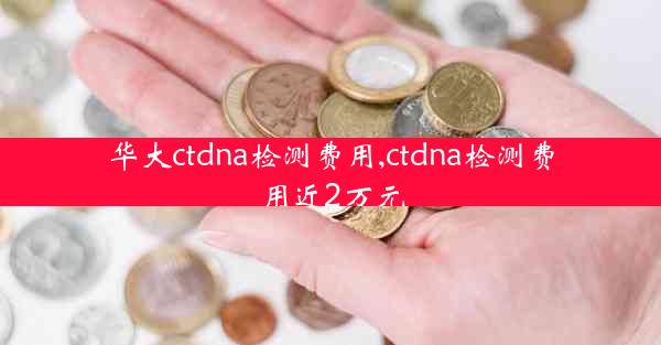 华大ctdna检测费用,ctdna检测费用近2万元