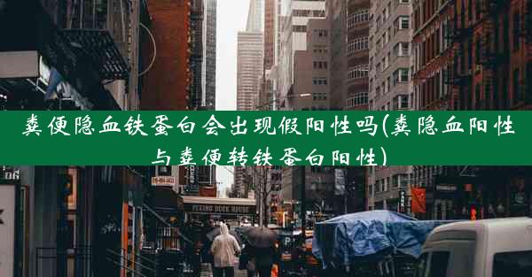 粪便隐血铁蛋白会出现假阳性吗(粪隐血阳性与粪便转铁蛋白阳性)