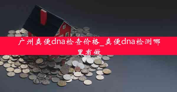 广州粪便dna检查价格_粪便dna检测哪里有做